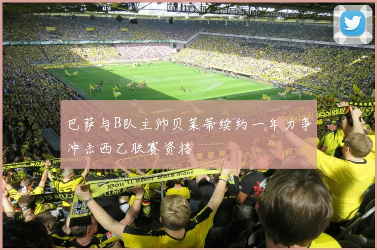 巴萨与B队主帅贝莱蒂续约一年力争冲击西乙联赛资格