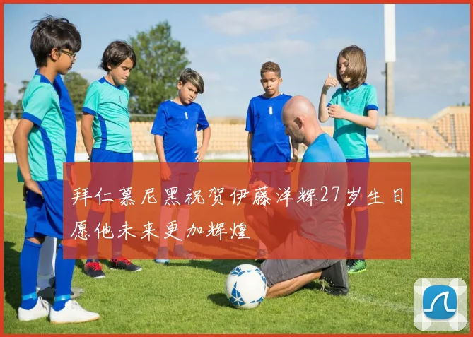 拜仁慕尼黑祝贺伊藤洋辉27岁生日愿他未来更加辉煌