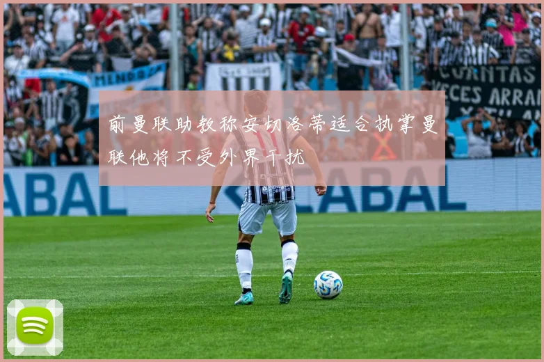 前曼联助教称安切洛蒂适合执掌曼联他将不受外界干扰