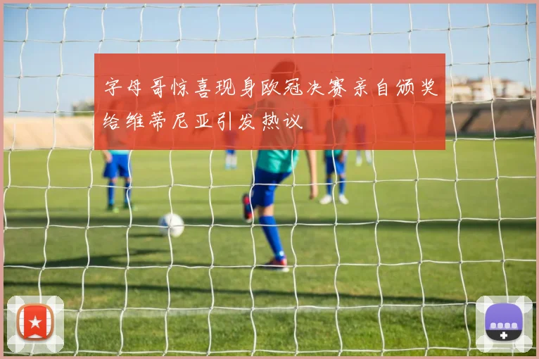 字母哥惊喜现身欧冠决赛亲自颁奖给维蒂尼亚引发热议