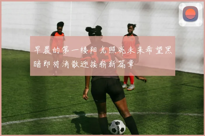 早晨的第一缕阳光照亮未来希望黑暗即将消散迎接崭新篇章