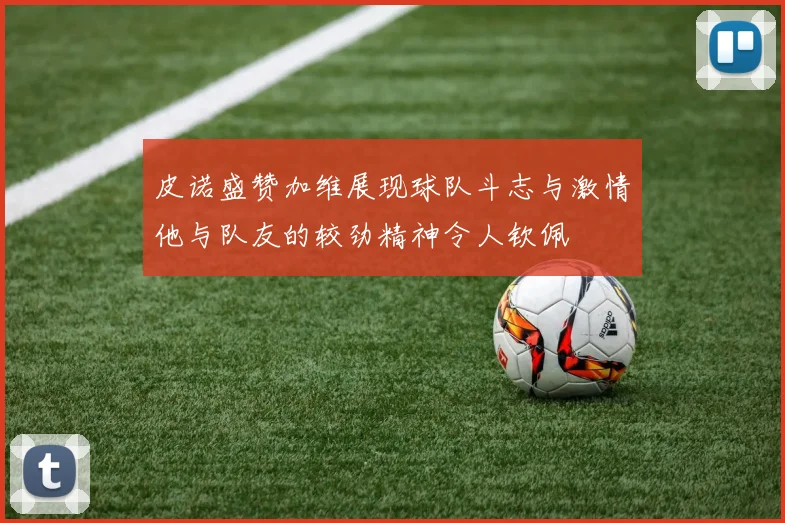 皮诺盛赞加维展现球队斗志与激情他与队友的较劲精神令人钦佩