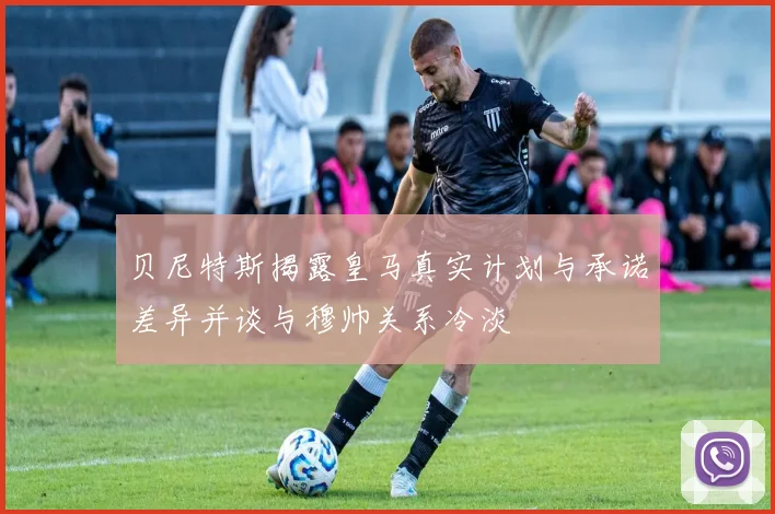 贝尼特斯揭露皇马真实计划与承诺差异并谈与穆帅关系冷淡