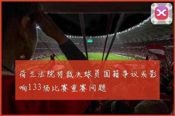 荷兰法院将裁决球员国籍争议或影响133场比赛重赛问题