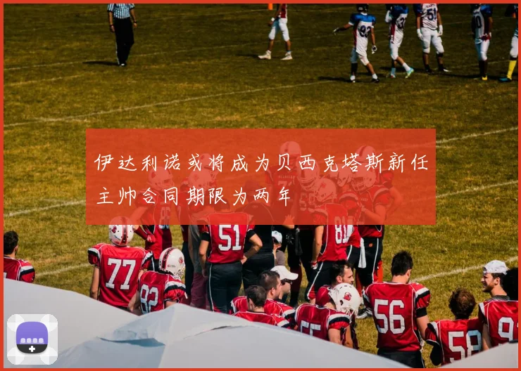 伊达利诺或将成为贝西克塔斯新任主帅合同期限为两年
