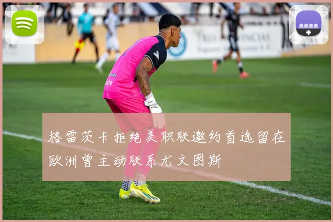 格雷茨卡拒绝美职联邀约首选留在欧洲曾主动联系尤文图斯