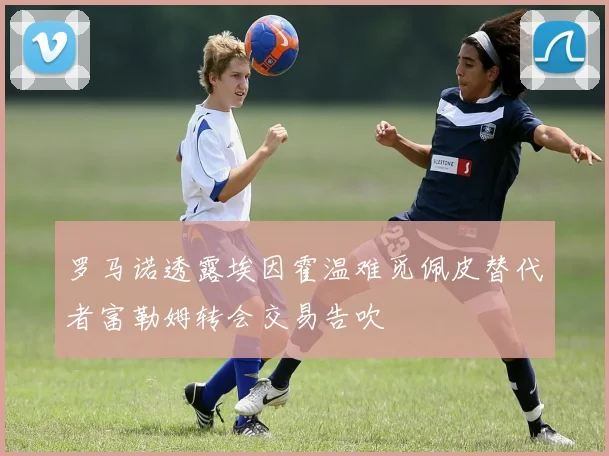 罗马诺透露埃因霍温难觅佩皮替代者富勒姆转会交易告吹