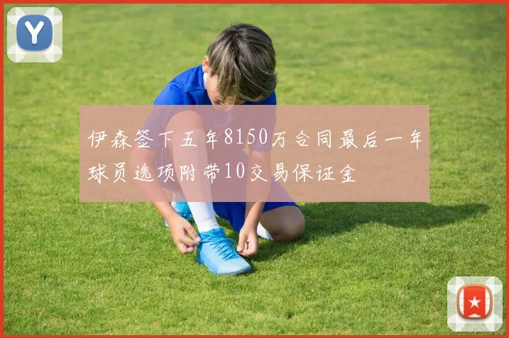 伊森签下五年8150万合同最后一年球员选项附带10交易保证金
