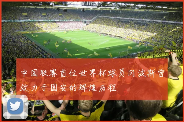 中国联赛首位世界杯球员冈波斯曾效力于国安的辉煌历程